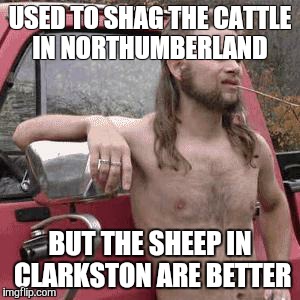 HillBilly | USED TO SHAG THE CATTLE IN NORTHUMBERLAND; BUT THE SHEEP IN CLARKSTON ARE BETTER | image tagged in hillbilly | made w/ Imgflip meme maker