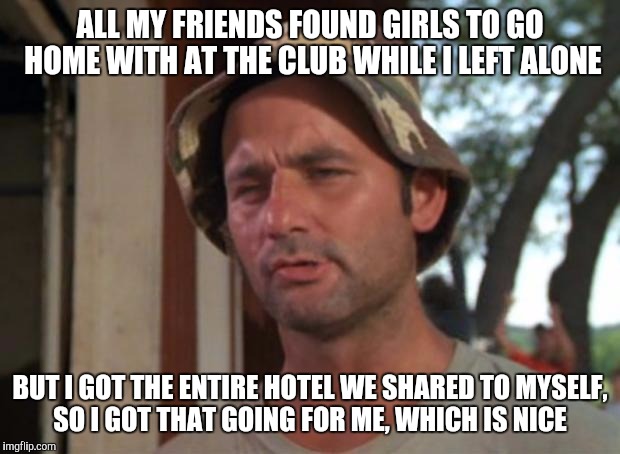 So I Got That Goin For Me Which Is Nice | ALL MY FRIENDS FOUND GIRLS TO GO HOME WITH AT THE CLUB WHILE I LEFT ALONE; BUT I GOT THE ENTIRE HOTEL WE SHARED TO MYSELF, SO I GOT THAT GOING FOR ME, WHICH IS NICE | image tagged in memes,so i got that goin for me which is nice,AdviceAnimals | made w/ Imgflip meme maker