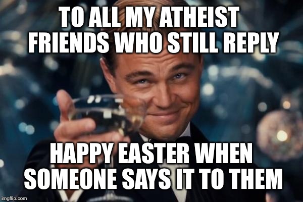Happy easter to all you imgflip heathens  | TO ALL MY ATHEIST  FRIENDS WHO STILL REPLY; HAPPY EASTER WHEN SOMEONE SAYS IT TO THEM | image tagged in memes,leonardo dicaprio cheers,featured,latest,easter | made w/ Imgflip meme maker