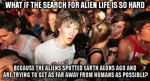 Sudden Clarity Clarence | WHAT IF THE SEARCH FOR ALIEN LIFE IS SO HARD; BECAUSE THE ALIENS SPOTTED EARTH AEONS AGO AND ARE TRYING TO GET AS FAR AWAY FROM HUMANS AS POSSIBLE? | image tagged in memes,sudden clarity clarence | made w/ Imgflip meme maker