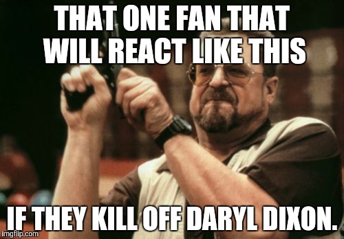 Am I The Only One Around Here Meme | THAT ONE FAN THAT WILL REACT LIKE THIS; IF THEY KILL OFF DARYL DIXON. | image tagged in memes,am i the only one around here | made w/ Imgflip meme maker