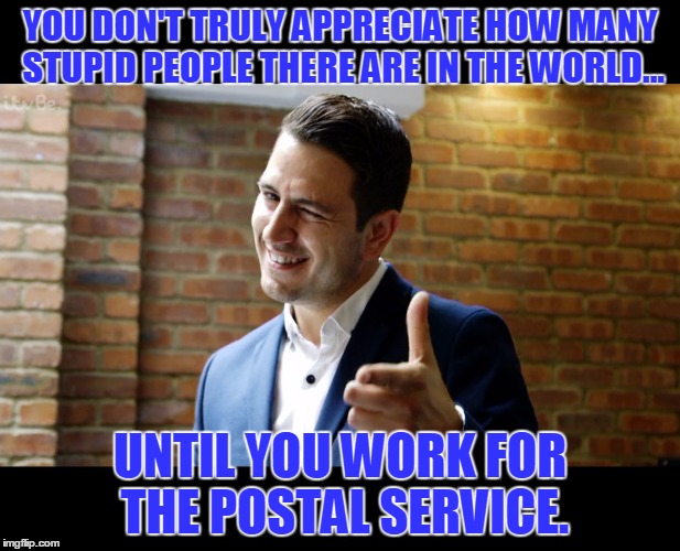 Trust Me Dean | YOU DON'T TRULY APPRECIATE HOW MANY STUPID PEOPLE THERE ARE IN THE WORLD... UNTIL YOU WORK FOR THE POSTAL SERVICE. | image tagged in trust me dean | made w/ Imgflip meme maker