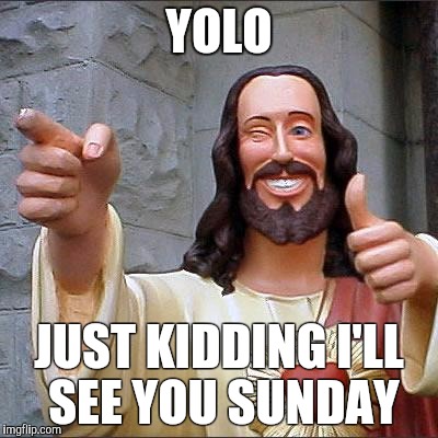 Buddy Christ | YOLO; JUST KIDDING I'LL SEE YOU SUNDAY | image tagged in memes,buddy christ | made w/ Imgflip meme maker