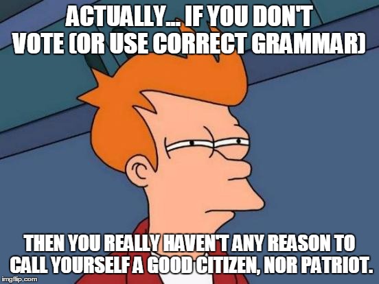 Futurama Fry Meme | ACTUALLY... IF YOU DON'T VOTE (OR USE CORRECT GRAMMAR) THEN YOU REALLY HAVEN'T ANY REASON TO CALL YOURSELF A GOOD CITIZEN, NOR PATRIOT. | image tagged in memes,futurama fry | made w/ Imgflip meme maker