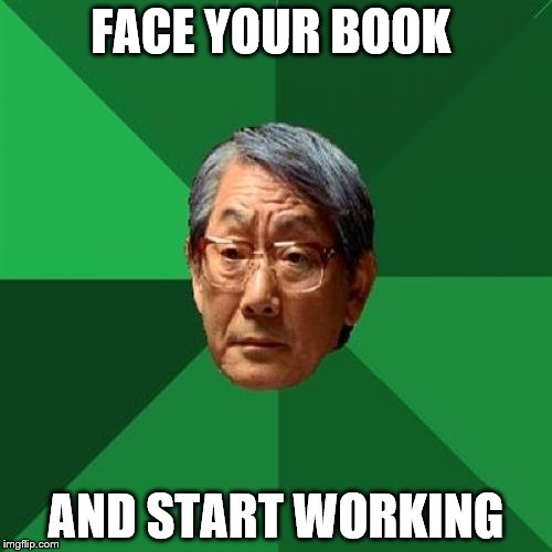 High Expectations Asian Father Meme | FACE YOUR BOOK; AND START WORKING | image tagged in memes,high expectations asian father | made w/ Imgflip meme maker