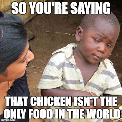 Third World Skeptical Kid | SO YOU'RE SAYING; THAT CHICKEN ISN'T THE ONLY FOOD IN THE WORLD | image tagged in memes,third world skeptical kid | made w/ Imgflip meme maker