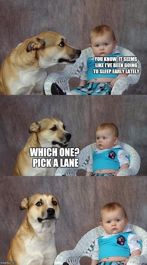 Dad Joke Dog Meme | YOU KNOW, IT SEEMS LIKE I'VE BEEN GOING TO SLEEP EARLY LATELY; WHICH ONE? PICK A LANE | image tagged in memes,dad joke dog | made w/ Imgflip meme maker