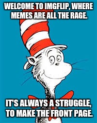 Dr. Seuss  | WELCOME TO IMGFLIP, WHERE MEMES ARE ALL THE RAGE. IT'S ALWAYS A STRUGGLE, TO MAKE THE FRONT PAGE. | image tagged in dr seuss | made w/ Imgflip meme maker