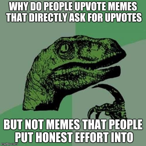 Philosoraptor Meme | WHY DO PEOPLE UPVOTE MEMES THAT DIRECTLY ASK FOR UPVOTES; BUT NOT MEMES THAT PEOPLE PUT HONEST EFFORT INTO | image tagged in memes,philosoraptor | made w/ Imgflip meme maker