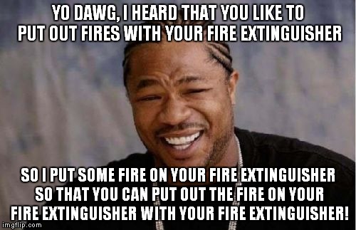 Yo Dawg Heard You Meme | YO DAWG, I HEARD THAT YOU LIKE TO PUT OUT FIRES WITH YOUR FIRE EXTINGUISHER SO I PUT SOME FIRE ON YOUR FIRE EXTINGUISHER SO THAT YOU CAN PUT | image tagged in memes,yo dawg heard you | made w/ Imgflip meme maker