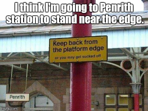 Oral possibilities ? | I think I'm going to Penrith station to stand near the edge. | image tagged in oral possibilities,sex,oral sex,train,trains | made w/ Imgflip meme maker