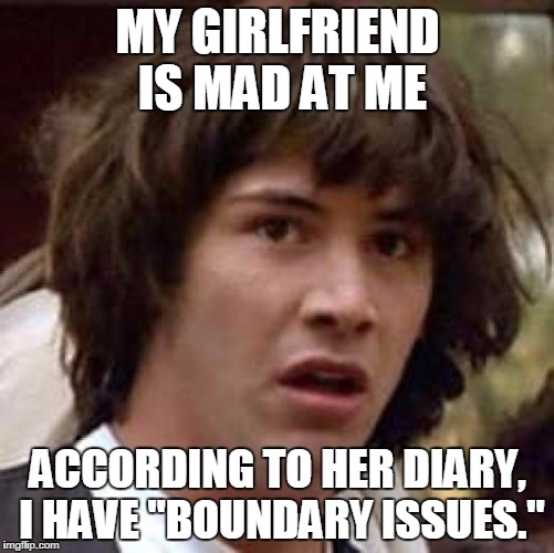 Conspiracy Keanu Meme | MY GIRLFRIEND IS MAD AT ME; ACCORDING TO HER DIARY, I HAVE "BOUNDARY ISSUES." | image tagged in memes,conspiracy keanu | made w/ Imgflip meme maker