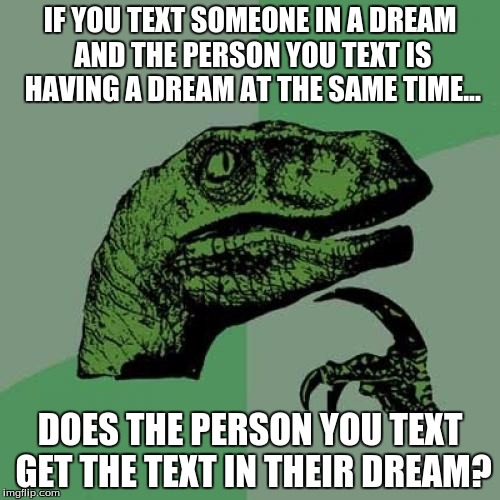 A thought I had after waking up from a weird dream | IF YOU TEXT SOMEONE IN A DREAM AND THE PERSON YOU TEXT IS HAVING A DREAM AT THE SAME TIME... DOES THE PERSON YOU TEXT GET THE TEXT IN THEIR DREAM? | image tagged in memes,philosoraptor,dream,text,dreams | made w/ Imgflip meme maker