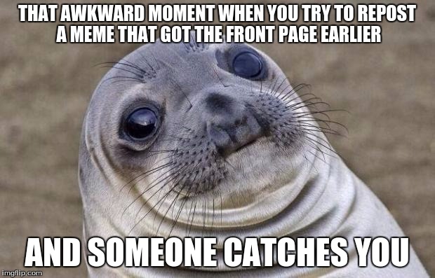 If this reaches the front page I'll repost it later ;) | THAT AWKWARD MOMENT WHEN YOU TRY TO REPOST A MEME THAT GOT THE FRONT PAGE EARLIER; AND SOMEONE CATCHES YOU | image tagged in memes,awkward moment sealion,front page,repost | made w/ Imgflip meme maker