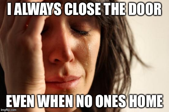 First World Problems Meme | I ALWAYS CLOSE THE DOOR EVEN WHEN NO ONES HOME | image tagged in memes,first world problems | made w/ Imgflip meme maker