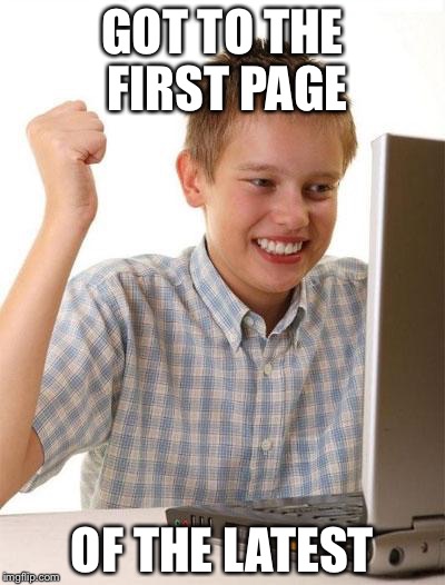 First Day On The Internet Kid Meme | GOT TO THE FIRST PAGE; OF THE LATEST | image tagged in memes,first day on the internet kid | made w/ Imgflip meme maker