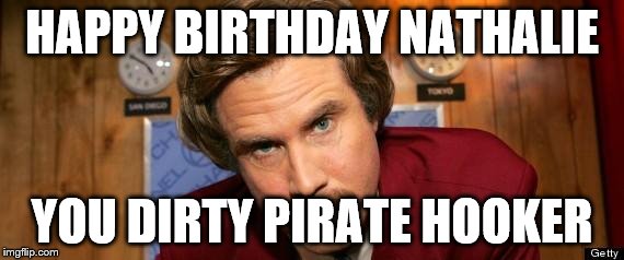 Will Ferrell Happy Birthday | HAPPY BIRTHDAY NATHALIE; YOU DIRTY PIRATE HOOKER | image tagged in will ferrell happy birthday | made w/ Imgflip meme maker