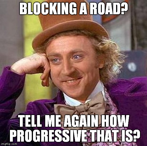 Creepy Condescending Wonka Meme | BLOCKING A ROAD? TELL ME AGAIN HOW PROGRESSIVE THAT IS? | image tagged in memes,creepy condescending wonka | made w/ Imgflip meme maker