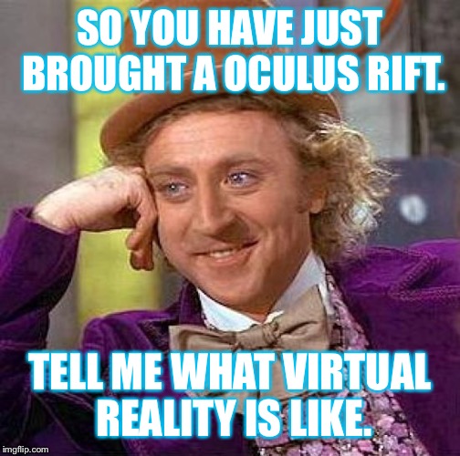 Creepy Condescending Wonka | SO YOU HAVE JUST BROUGHT A OCULUS RIFT. TELL ME WHAT VIRTUAL REALITY IS LIKE. | image tagged in memes,creepy condescending wonka | made w/ Imgflip meme maker