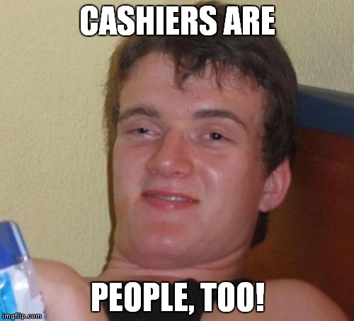 10 Guy Meme | CASHIERS ARE PEOPLE, TOO! | image tagged in memes,10 guy | made w/ Imgflip meme maker