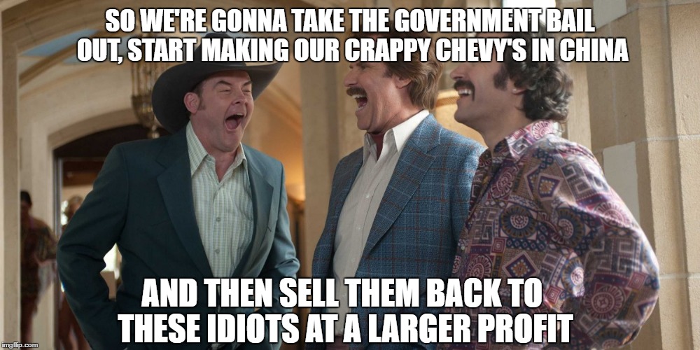 SO WE'RE GONNA TAKE THE GOVERNMENT BAIL OUT, START MAKING OUR CRAPPY CHEVY'S IN CHINA; AND THEN SELL THEM BACK TO THESE IDIOTS AT A LARGER PROFIT | image tagged in chevy sucks,government bail out,chevy,memes | made w/ Imgflip meme maker