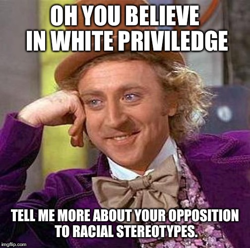 A hard work ethic, dedication, avoiding poor life choices, and sacrifice have nothing to do with it. | OH YOU BELIEVE IN WHITE PRIVILEDGE; TELL ME MORE ABOUT YOUR OPPOSITION TO RACIAL STEREOTYPES. | image tagged in memes,creepy condescending wonka,white privilege | made w/ Imgflip meme maker