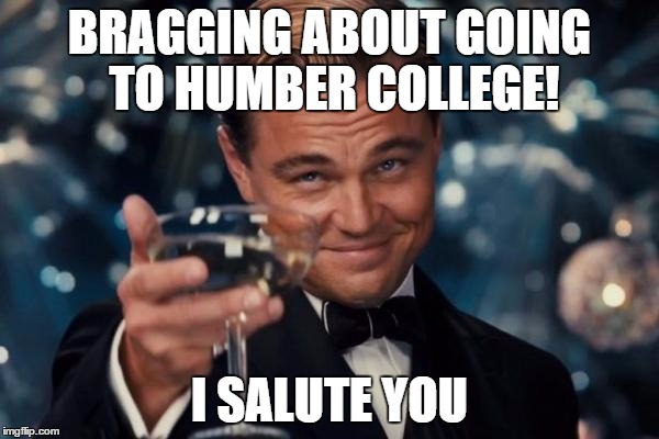 Leonardo Dicaprio Cheers | BRAGGING ABOUT GOING TO HUMBER COLLEGE! I SALUTE YOU | image tagged in memes,leonardo dicaprio cheers | made w/ Imgflip meme maker