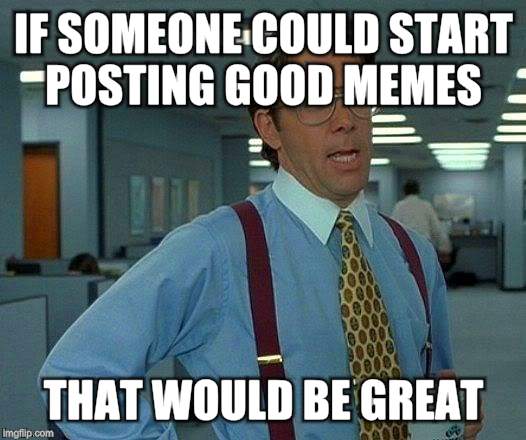 That Would Be Great Meme | IF SOMEONE COULD START POSTING GOOD MEMES THAT WOULD BE GREAT | image tagged in memes,that would be great | made w/ Imgflip meme maker