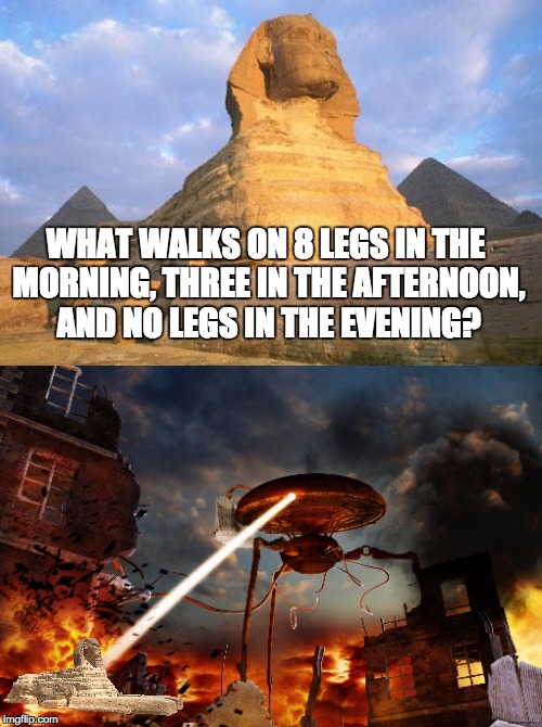 Egyptian gods are based on Martians, y'know | WHAT WALKS ON 8 LEGS IN THE MORNING, THREE IN THE AFTERNOON, AND NO LEGS IN THE EVENING? | image tagged in war of the worlds,sphinx | made w/ Imgflip meme maker