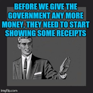 Kill Yourself Guy | BEFORE WE GIVE THE GOVERNMENT ANY MORE MONEY, THEY NEED TO START SHOWING SOME RECEIPTS | image tagged in memes,kill yourself guy | made w/ Imgflip meme maker