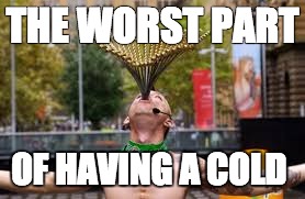 Sword swallower | THE WORST PART; OF HAVING A COLD | image tagged in sword | made w/ Imgflip meme maker
