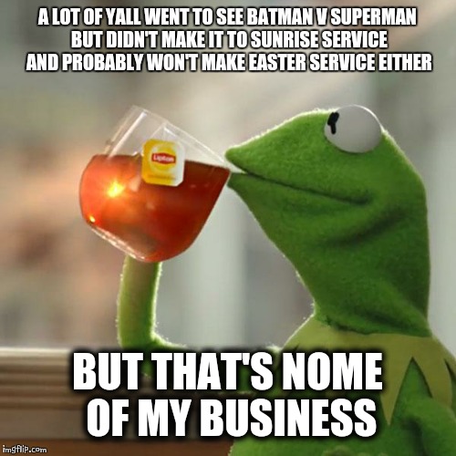 But That's None Of My Business | A LOT OF YALL WENT TO SEE BATMAN V SUPERMAN BUT DIDN'T MAKE IT TO SUNRISE SERVICE AND PROBABLY WON'T MAKE EASTER SERVICE EITHER; BUT THAT'S NOME OF MY BUSINESS | image tagged in memes,but thats none of my business,kermit the frog | made w/ Imgflip meme maker