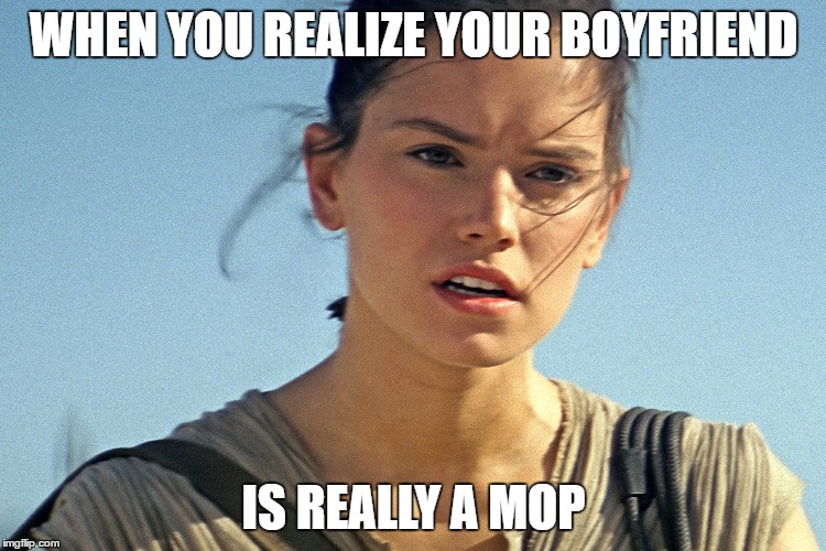 Star Wars Rey | WHEN YOU REALIZE YOUR BOYFRIEND; IS REALLY A MOP | image tagged in star wars rey | made w/ Imgflip meme maker