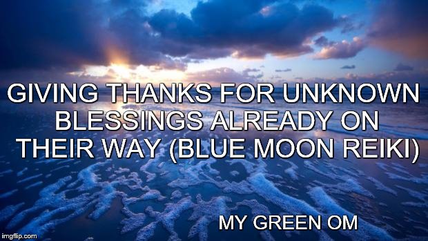 Ocean | GIVING THANKS FOR UNKNOWN BLESSINGS ALREADY ON THEIR WAY (BLUE MOON REIKI); MY GREEN OM | image tagged in ocean | made w/ Imgflip meme maker