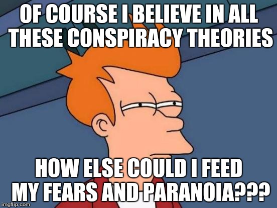 Futurama Fry Meme | OF COURSE I BELIEVE IN ALL THESE CONSPIRACY THEORIES; HOW ELSE COULD I FEED MY FEARS AND PARANOIA??? | image tagged in memes,futurama fry | made w/ Imgflip meme maker