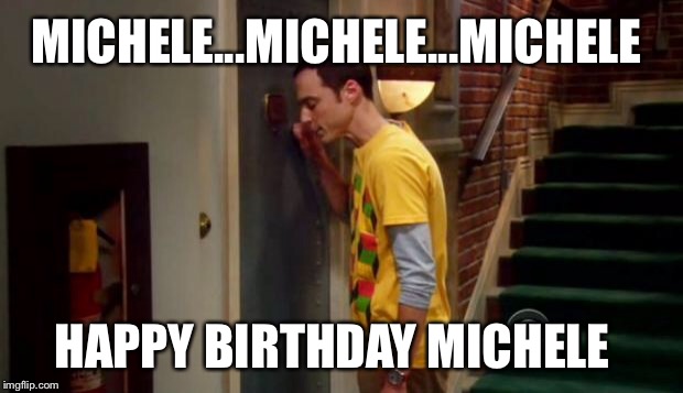 Sheldon Knocking | MICHELE...MICHELE...MICHELE; HAPPY BIRTHDAY MICHELE | image tagged in sheldon knocking | made w/ Imgflip meme maker