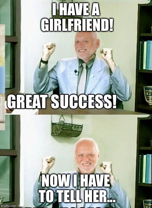 Great Success Harold | I HAVE A GIRLFRIEND! NOW I HAVE TO TELL HER... | image tagged in great success harold | made w/ Imgflip meme maker