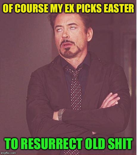 Face You Make Robert Downey Jr | OF COURSE MY EX PICKS EASTER; TO RESURRECT OLD SHIT | image tagged in memes,face you make robert downey jr,easter,funny,funny memes | made w/ Imgflip meme maker