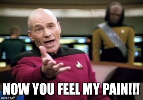 Picard Wtf Meme | NOW YOU FEEL MY PAIN!!! | image tagged in memes,picard wtf | made w/ Imgflip meme maker