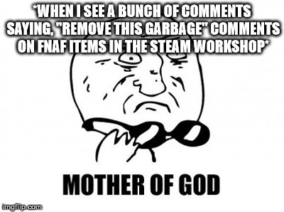 I can't believe these guys have dropped so low as to do this. | *WHEN I SEE A BUNCH OF COMMENTS SAYING, "REMOVE THIS GARBAGE" COMMENTS ON FNAF ITEMS IN THE STEAM WORKSHOP* | image tagged in memes,mother of god | made w/ Imgflip meme maker