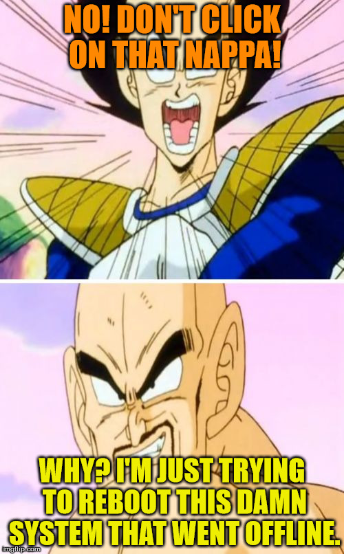 Nappa and Vegeta playing Fnaf 3 (Without gameplay unfortunately.) |  NO! DON'T CLICK ON THAT NAPPA! WHY? I'M JUST TRYING TO REBOOT THIS DAMN SYSTEM THAT WENT OFFLINE. | image tagged in memes,no nappa its a trick | made w/ Imgflip meme maker