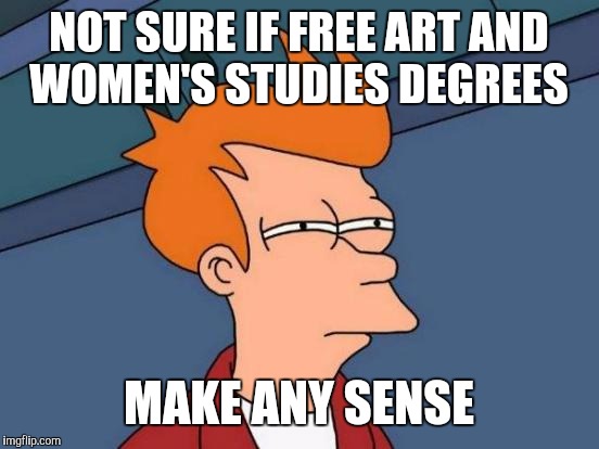 Futurama Fry Meme | NOT SURE IF FREE ART AND WOMEN'S STUDIES DEGREES MAKE ANY SENSE | image tagged in memes,futurama fry | made w/ Imgflip meme maker