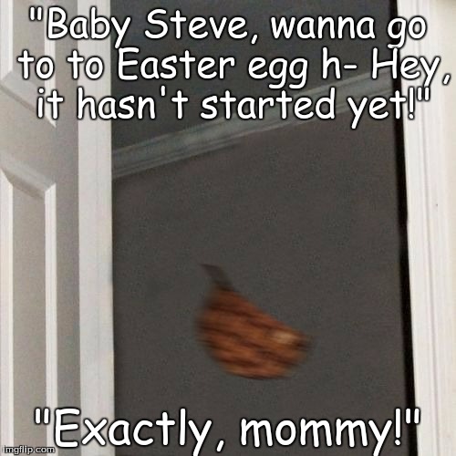 Scumbag Steve Gone | "Baby Steve, wanna go to to Easter egg h- Hey, it hasn't started yet!"; "Exactly, mommy!" | image tagged in scumbag steve gone | made w/ Imgflip meme maker