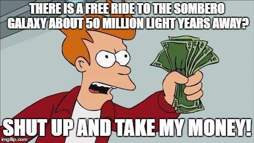 Shut Up And Take My Money Fry | THERE IS A FREE RIDE TO THE SOMBERO GALAXY ABOUT 50 MILLION LIGHT YEARS AWAY? SHUT UP AND TAKE MY MONEY! | image tagged in memes,shut up and take my money fry | made w/ Imgflip meme maker