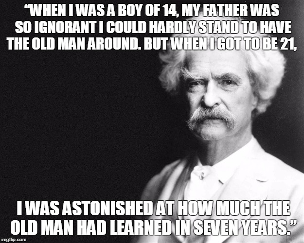 Mark Twain | “WHEN I WAS A BOY OF 14, MY FATHER WAS SO IGNORANT I COULD HARDLY STAND TO HAVE THE OLD MAN AROUND. BUT WHEN I GOT TO BE 21, I WAS ASTONISHED AT HOW MUCH THE OLD MAN HAD LEARNED IN SEVEN YEARS.” | image tagged in mark twain | made w/ Imgflip meme maker