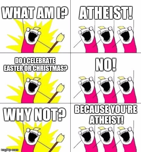 What Do We Want 3 Meme | WHAT AM I? ATHEIST! DO I CELEBRATE EASTER OR CHRISTMAS? NO! WHY NOT? BECAUSE YOU'RE ATHEIST! | image tagged in memes,what do we want 3 | made w/ Imgflip meme maker