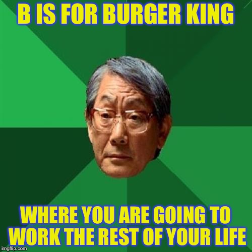 Minimum wage sucks | B IS FOR BURGER KING; WHERE YOU ARE GOING TO WORK THE REST OF YOUR LIFE | image tagged in memes,high expectations asian father | made w/ Imgflip meme maker