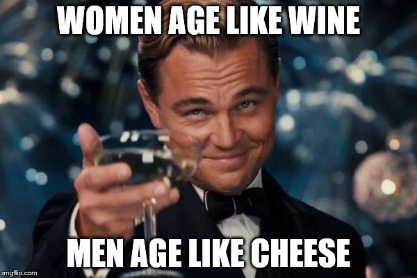 Leonardo Dicaprio Cheers | WOMEN AGE LIKE WINE; MEN AGE LIKE CHEESE | image tagged in memes,leonardo dicaprio cheers | made w/ Imgflip meme maker