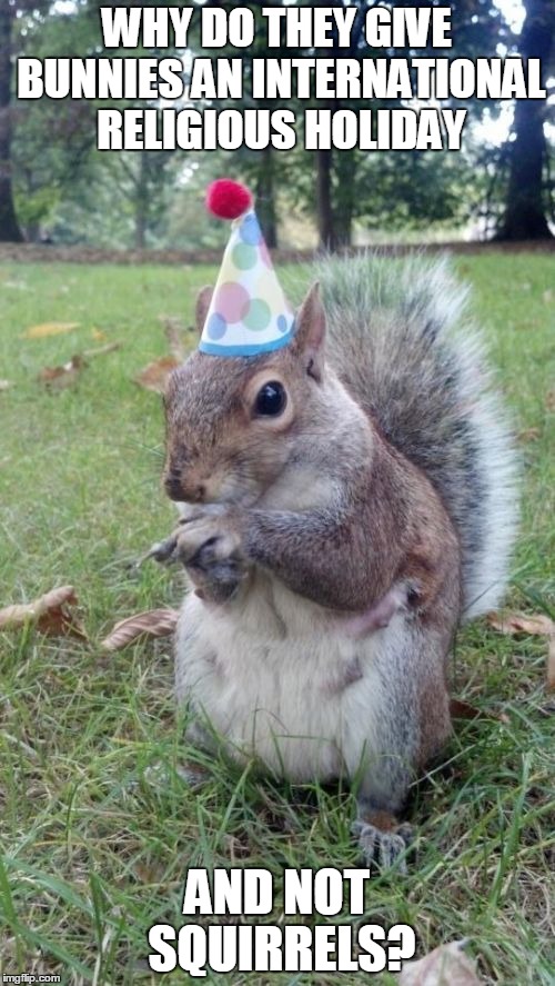 Super Birthday Squirrel | WHY DO THEY GIVE BUNNIES AN INTERNATIONAL RELIGIOUS HOLIDAY; AND NOT SQUIRRELS? | image tagged in memes,super birthday squirrel | made w/ Imgflip meme maker