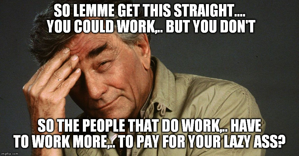 SO LEMME GET THIS STRAIGHT.... YOU COULD WORK,.. BUT YOU DON'T SO THE PEOPLE THAT DO WORK,.. HAVE TO WORK MORE,.. TO PAY FOR YOUR LAZY ASS? | made w/ Imgflip meme maker